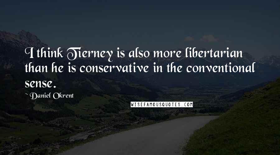 Daniel Okrent Quotes: I think Tierney is also more libertarian than he is conservative in the conventional sense.