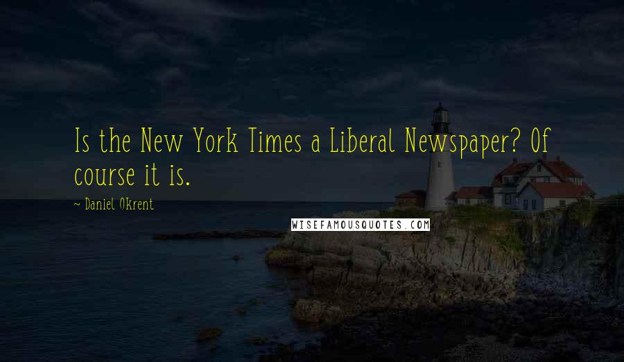 Daniel Okrent Quotes: Is the New York Times a Liberal Newspaper? Of course it is.