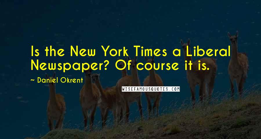 Daniel Okrent Quotes: Is the New York Times a Liberal Newspaper? Of course it is.