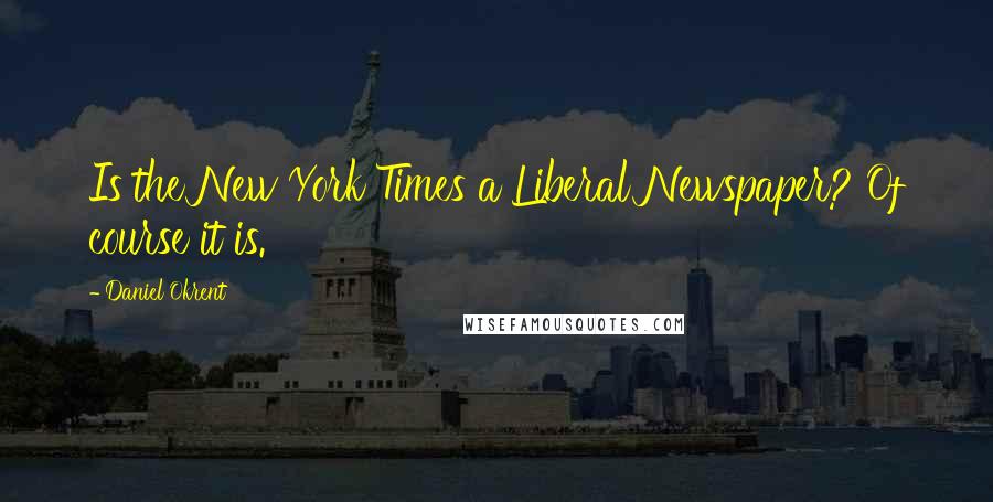 Daniel Okrent Quotes: Is the New York Times a Liberal Newspaper? Of course it is.