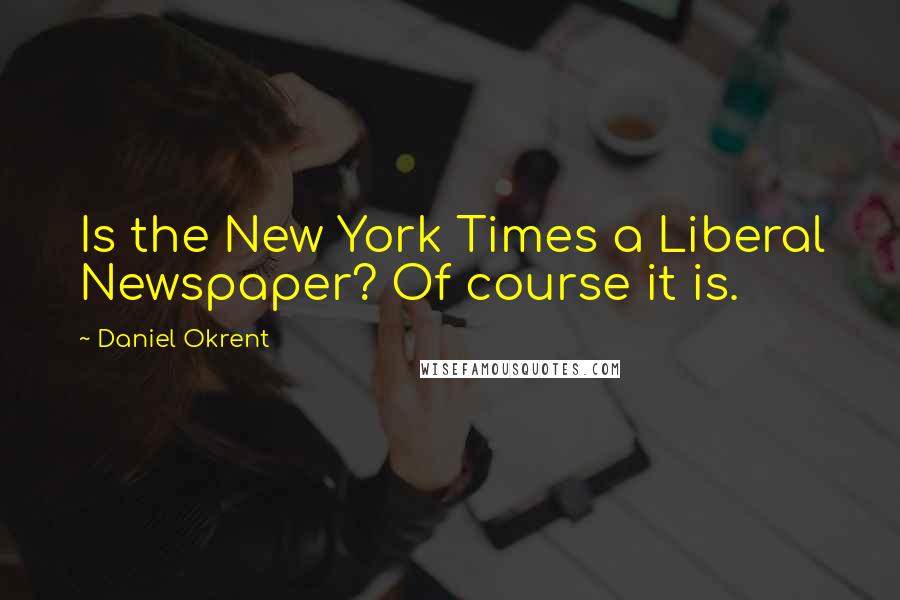 Daniel Okrent Quotes: Is the New York Times a Liberal Newspaper? Of course it is.