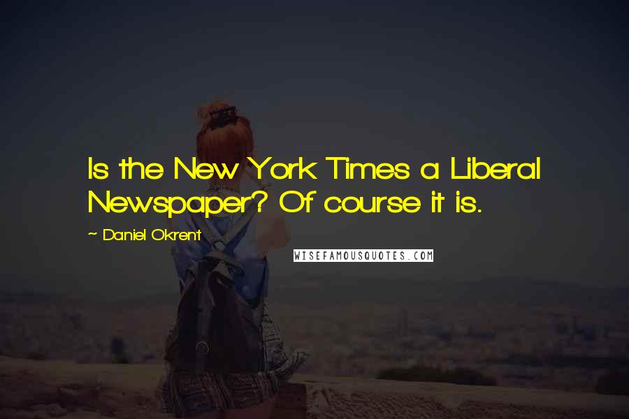 Daniel Okrent Quotes: Is the New York Times a Liberal Newspaper? Of course it is.