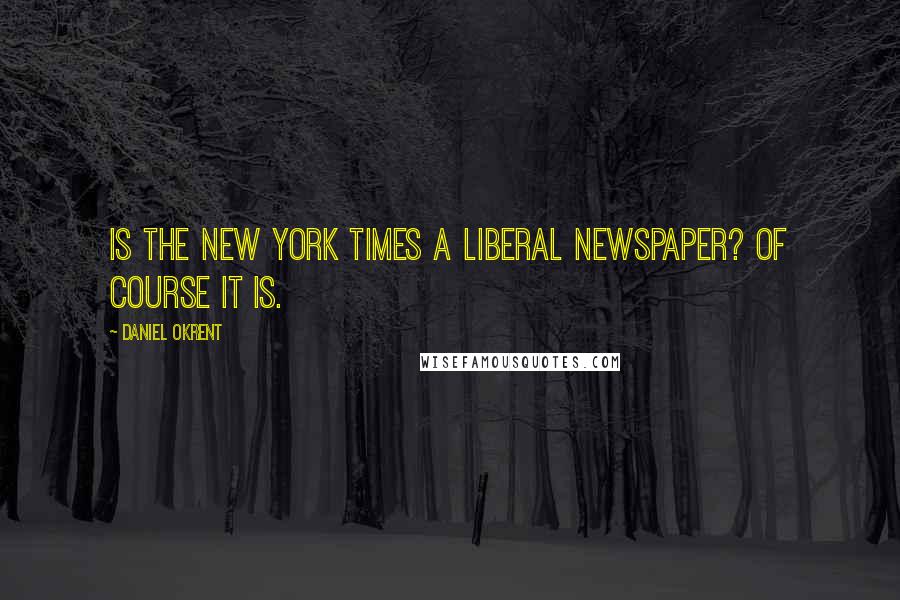 Daniel Okrent Quotes: Is the New York Times a Liberal Newspaper? Of course it is.