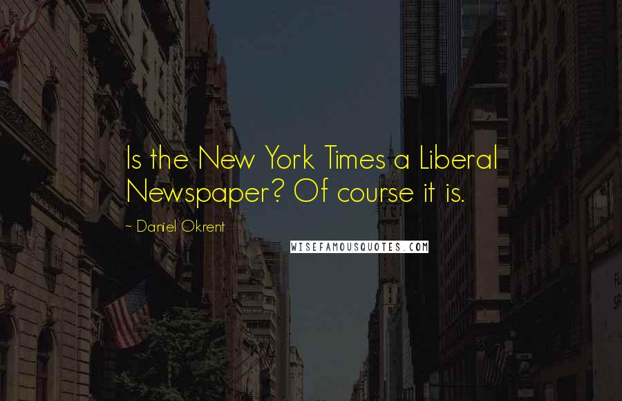 Daniel Okrent Quotes: Is the New York Times a Liberal Newspaper? Of course it is.