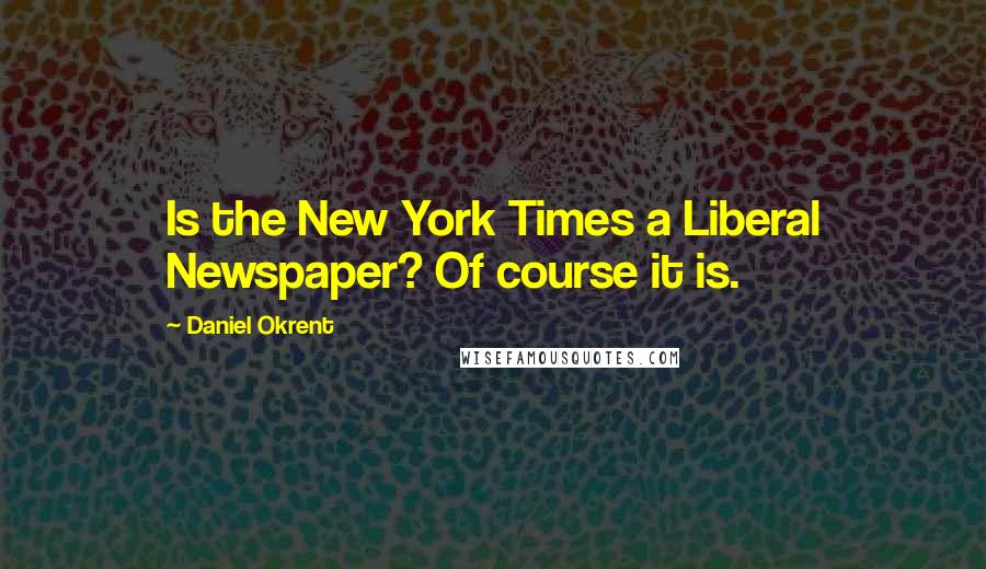 Daniel Okrent Quotes: Is the New York Times a Liberal Newspaper? Of course it is.