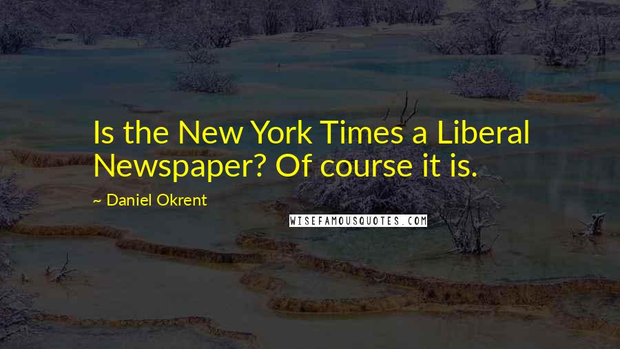 Daniel Okrent Quotes: Is the New York Times a Liberal Newspaper? Of course it is.