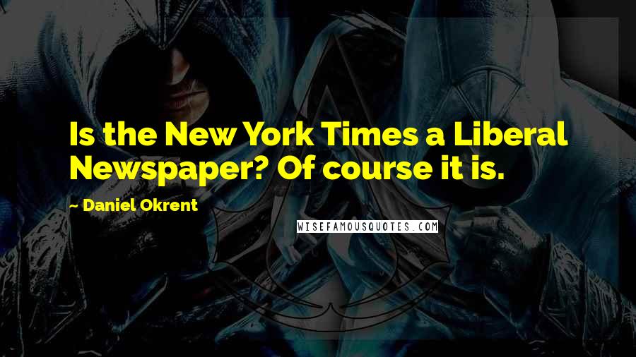 Daniel Okrent Quotes: Is the New York Times a Liberal Newspaper? Of course it is.