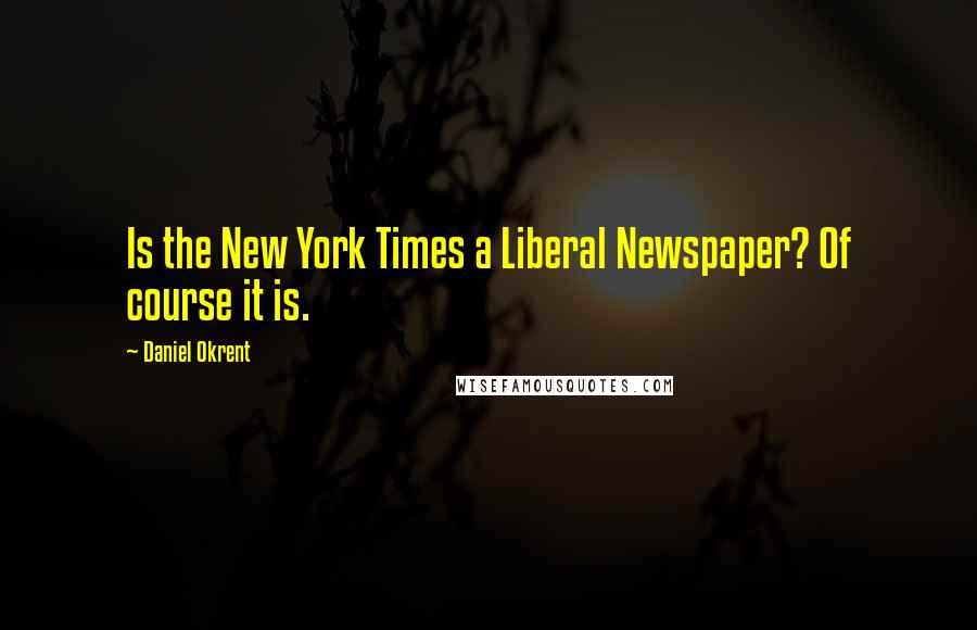 Daniel Okrent Quotes: Is the New York Times a Liberal Newspaper? Of course it is.