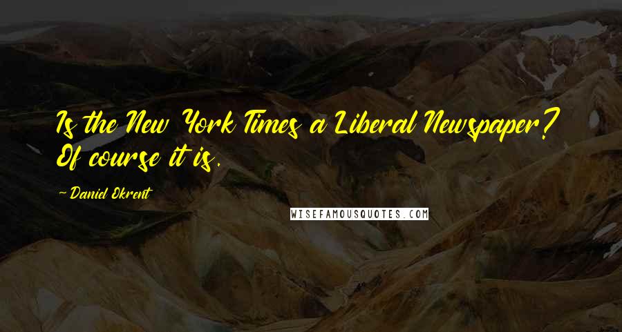 Daniel Okrent Quotes: Is the New York Times a Liberal Newspaper? Of course it is.