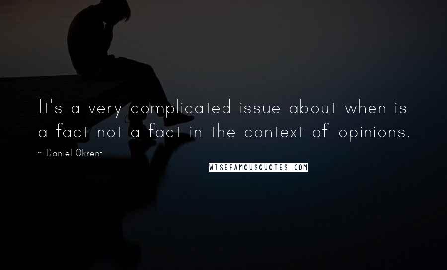 Daniel Okrent Quotes: It's a very complicated issue about when is a fact not a fact in the context of opinions.