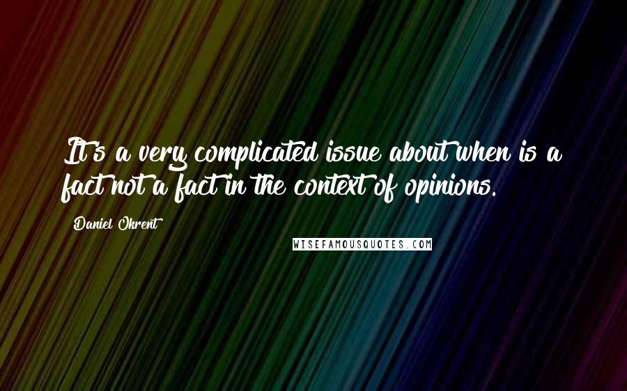 Daniel Okrent Quotes: It's a very complicated issue about when is a fact not a fact in the context of opinions.