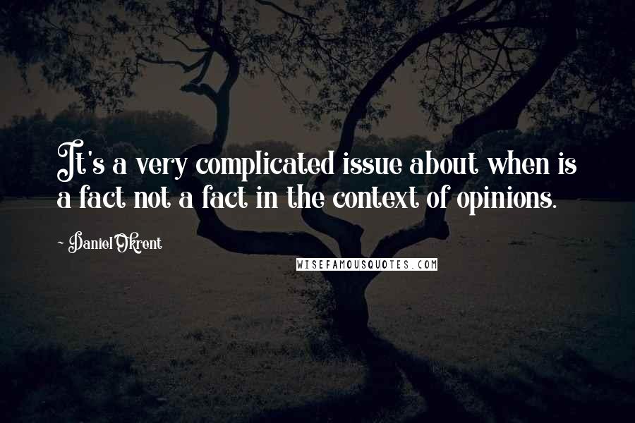 Daniel Okrent Quotes: It's a very complicated issue about when is a fact not a fact in the context of opinions.