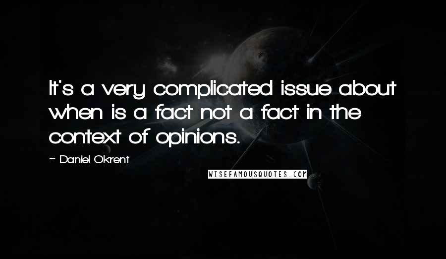 Daniel Okrent Quotes: It's a very complicated issue about when is a fact not a fact in the context of opinions.