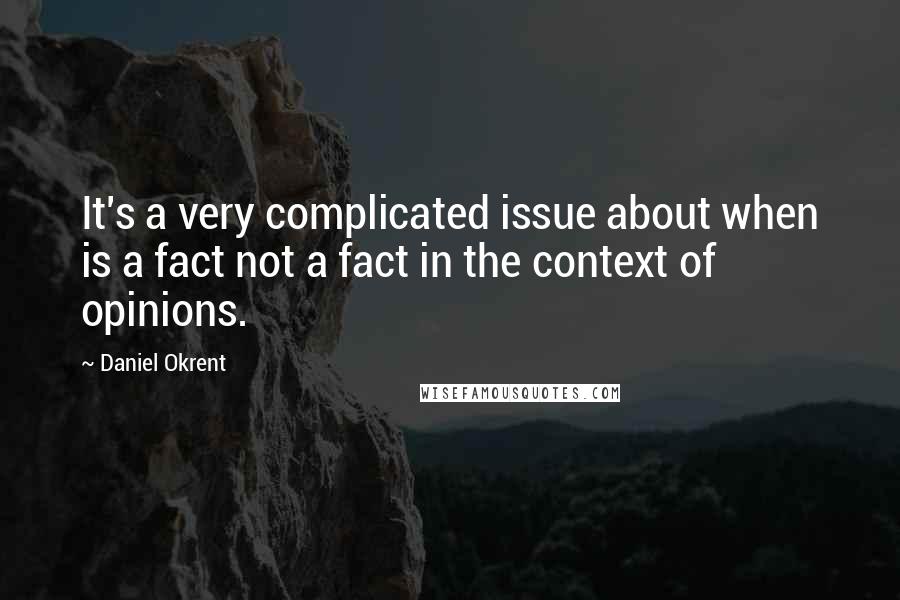 Daniel Okrent Quotes: It's a very complicated issue about when is a fact not a fact in the context of opinions.