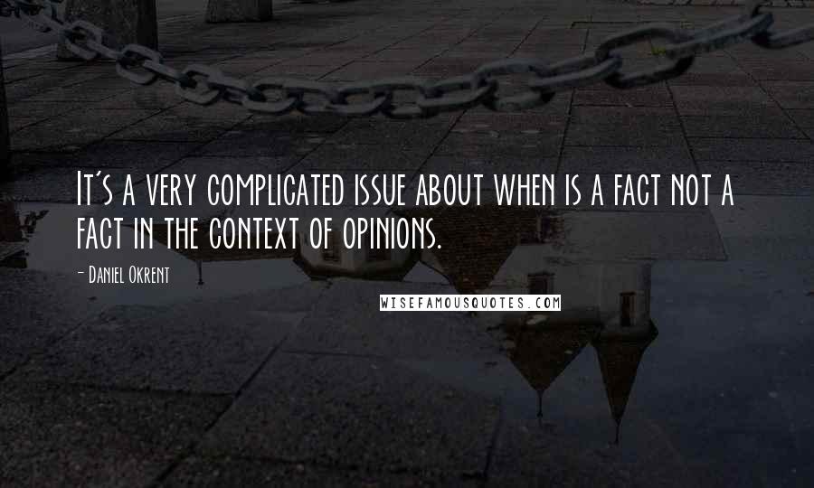 Daniel Okrent Quotes: It's a very complicated issue about when is a fact not a fact in the context of opinions.