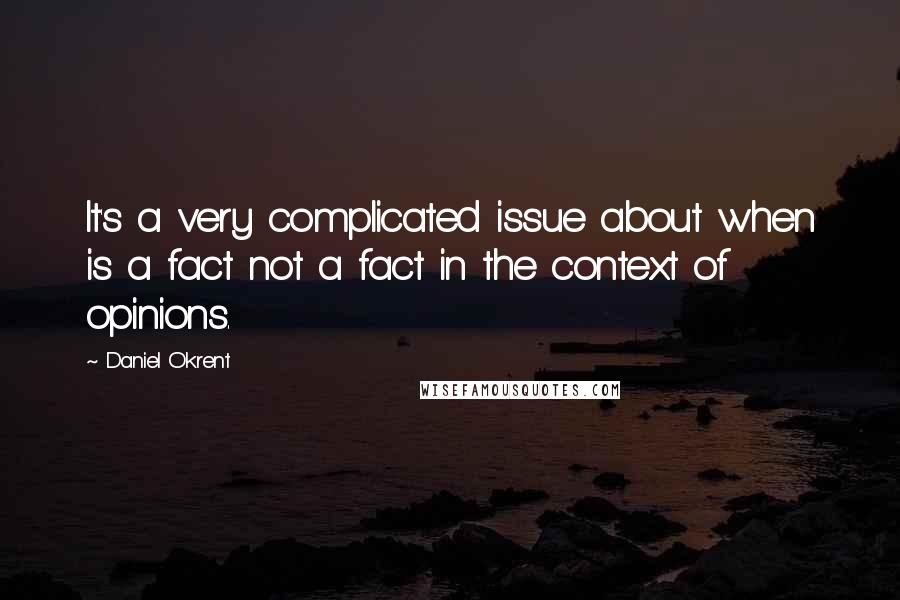 Daniel Okrent Quotes: It's a very complicated issue about when is a fact not a fact in the context of opinions.