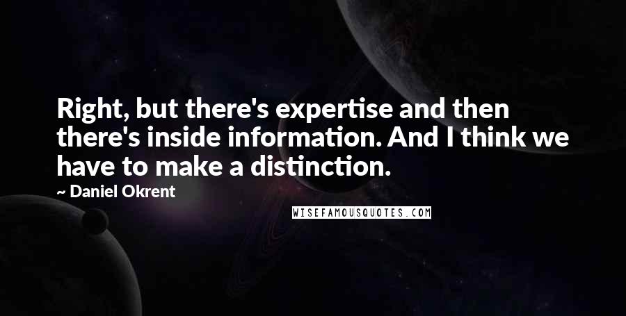 Daniel Okrent Quotes: Right, but there's expertise and then there's inside information. And I think we have to make a distinction.