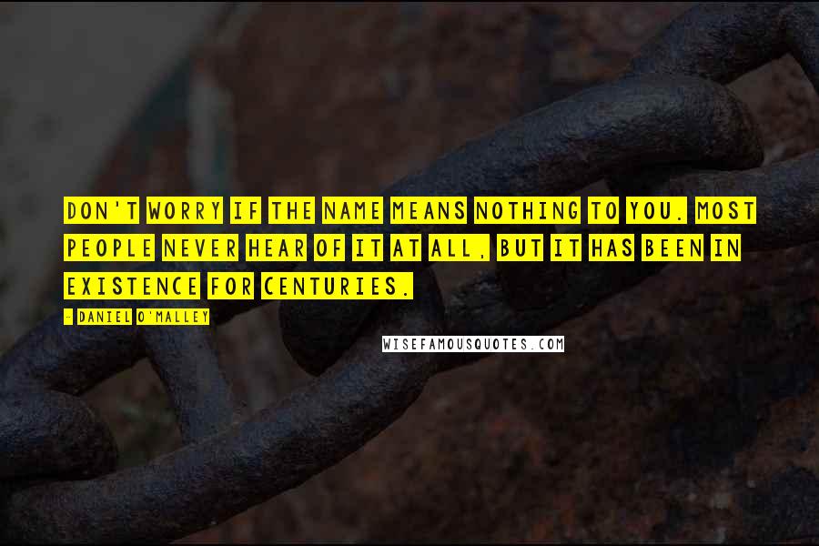 Daniel O'Malley Quotes: Don't worry if the name means nothing to you. Most people never hear of it at all, but it has been in existence for centuries.