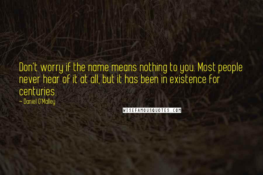 Daniel O'Malley Quotes: Don't worry if the name means nothing to you. Most people never hear of it at all, but it has been in existence for centuries.