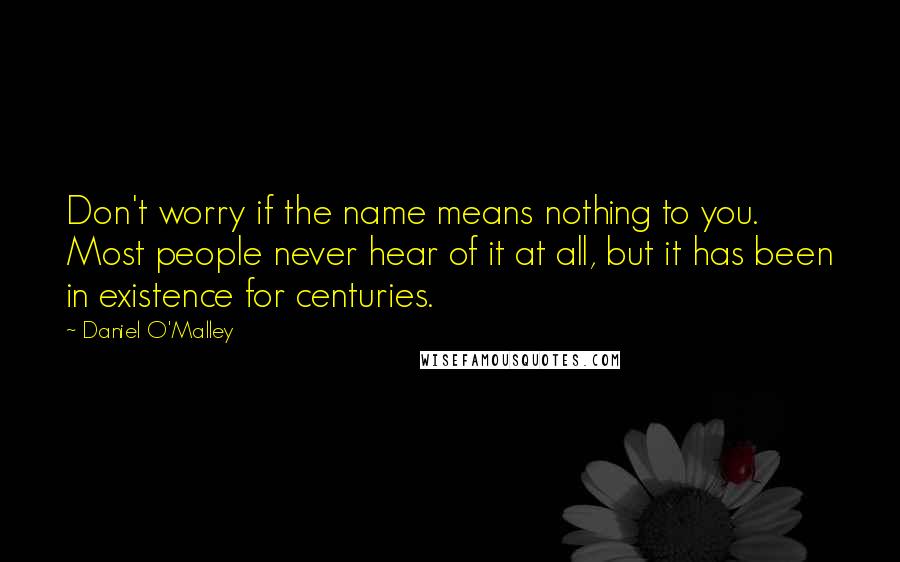 Daniel O'Malley Quotes: Don't worry if the name means nothing to you. Most people never hear of it at all, but it has been in existence for centuries.