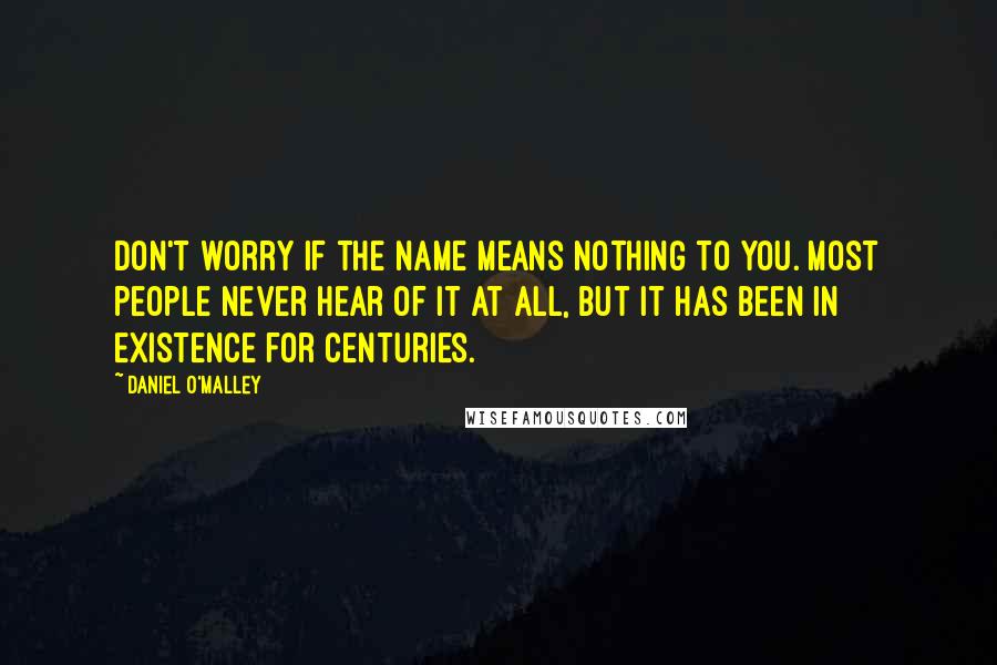 Daniel O'Malley Quotes: Don't worry if the name means nothing to you. Most people never hear of it at all, but it has been in existence for centuries.