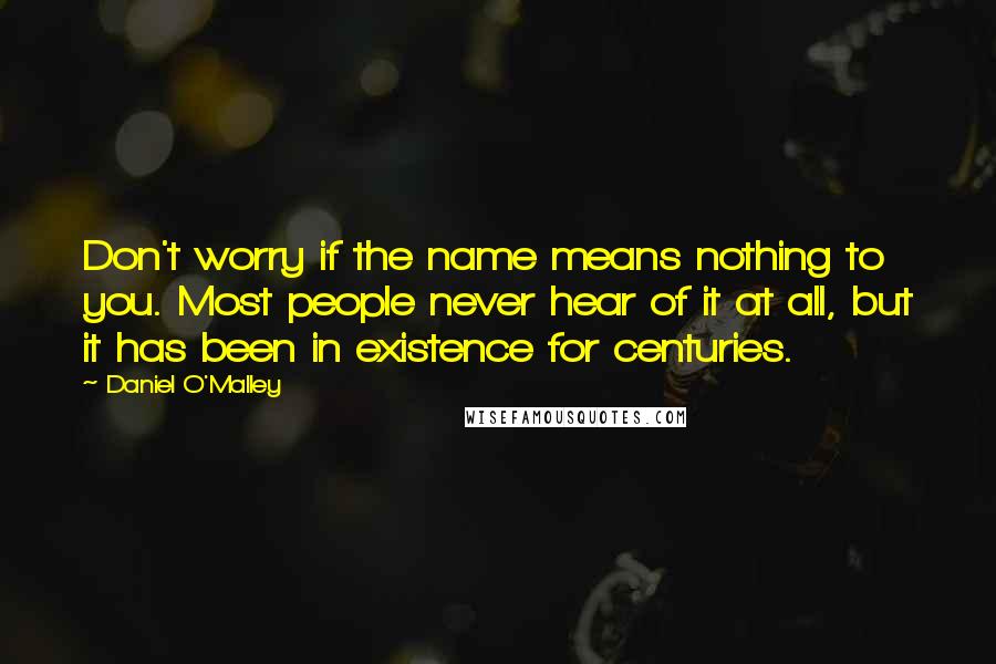 Daniel O'Malley Quotes: Don't worry if the name means nothing to you. Most people never hear of it at all, but it has been in existence for centuries.