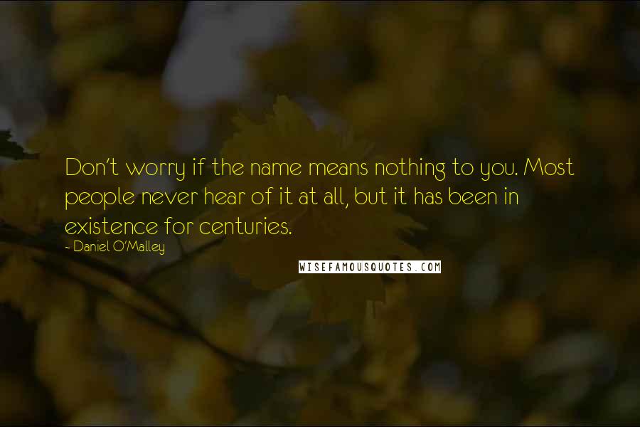 Daniel O'Malley Quotes: Don't worry if the name means nothing to you. Most people never hear of it at all, but it has been in existence for centuries.