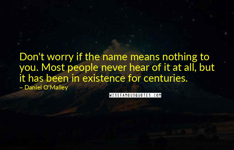 Daniel O'Malley Quotes: Don't worry if the name means nothing to you. Most people never hear of it at all, but it has been in existence for centuries.