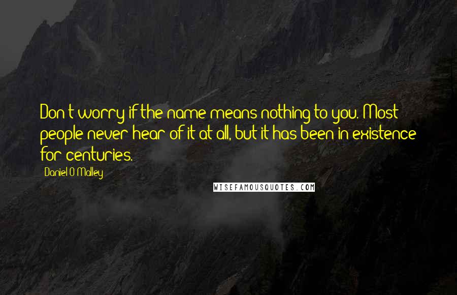 Daniel O'Malley Quotes: Don't worry if the name means nothing to you. Most people never hear of it at all, but it has been in existence for centuries.