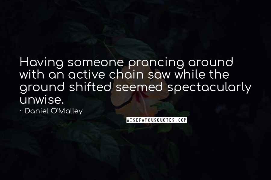 Daniel O'Malley Quotes: Having someone prancing around with an active chain saw while the ground shifted seemed spectacularly unwise.