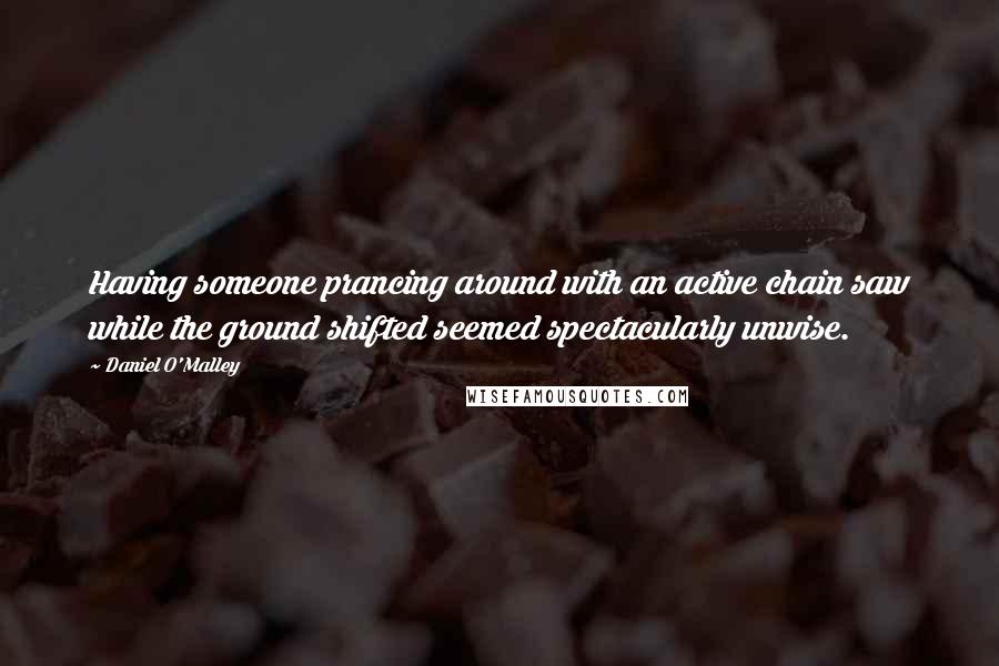 Daniel O'Malley Quotes: Having someone prancing around with an active chain saw while the ground shifted seemed spectacularly unwise.