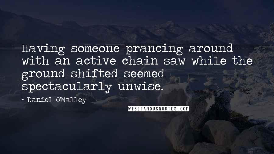 Daniel O'Malley Quotes: Having someone prancing around with an active chain saw while the ground shifted seemed spectacularly unwise.