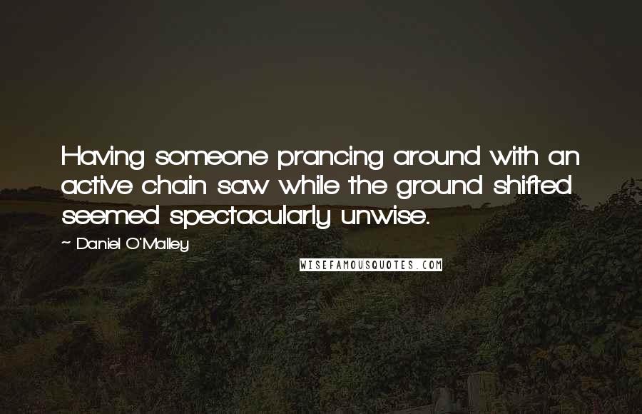 Daniel O'Malley Quotes: Having someone prancing around with an active chain saw while the ground shifted seemed spectacularly unwise.