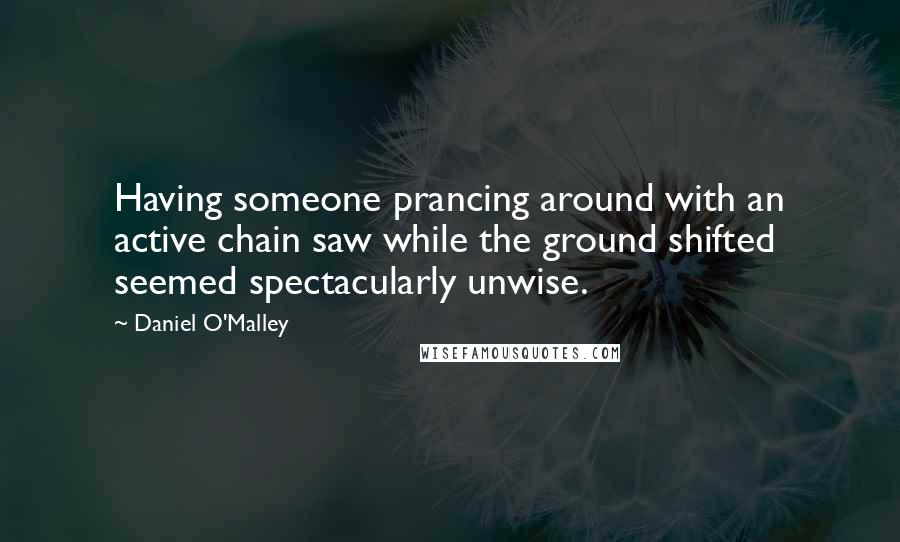 Daniel O'Malley Quotes: Having someone prancing around with an active chain saw while the ground shifted seemed spectacularly unwise.