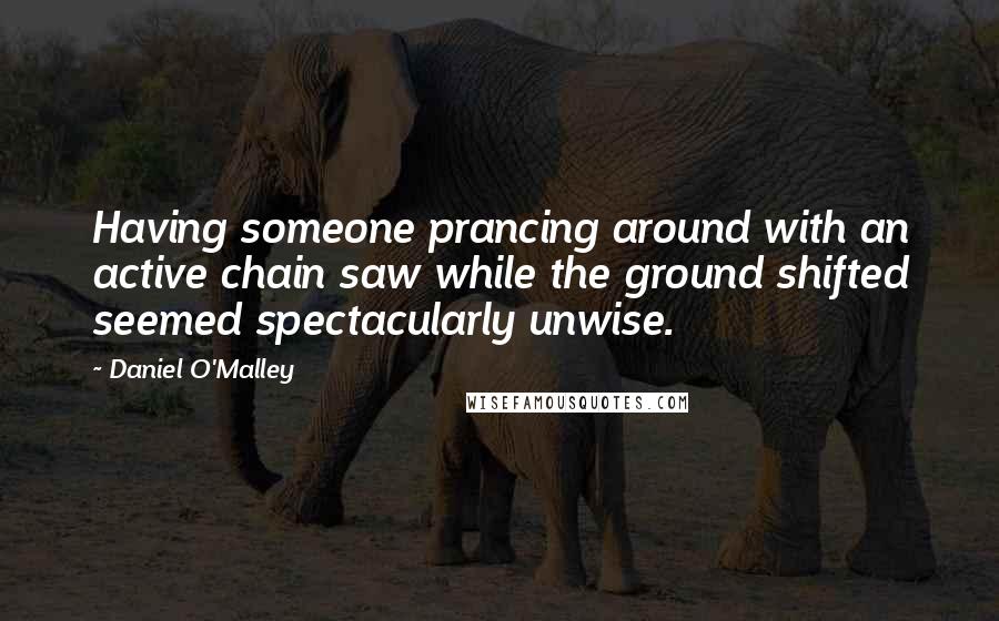 Daniel O'Malley Quotes: Having someone prancing around with an active chain saw while the ground shifted seemed spectacularly unwise.