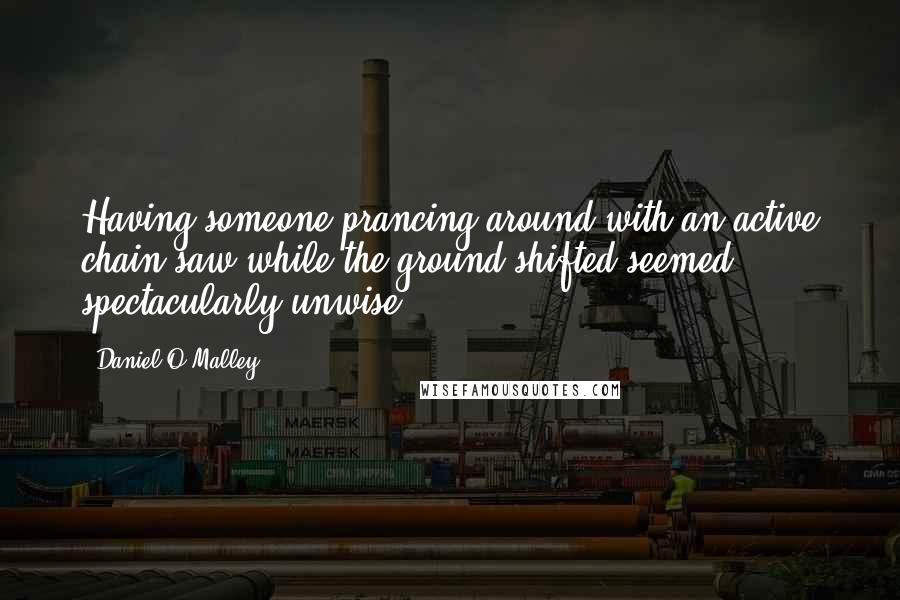 Daniel O'Malley Quotes: Having someone prancing around with an active chain saw while the ground shifted seemed spectacularly unwise.