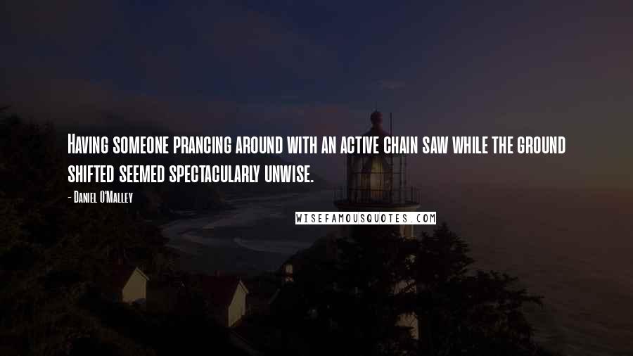 Daniel O'Malley Quotes: Having someone prancing around with an active chain saw while the ground shifted seemed spectacularly unwise.