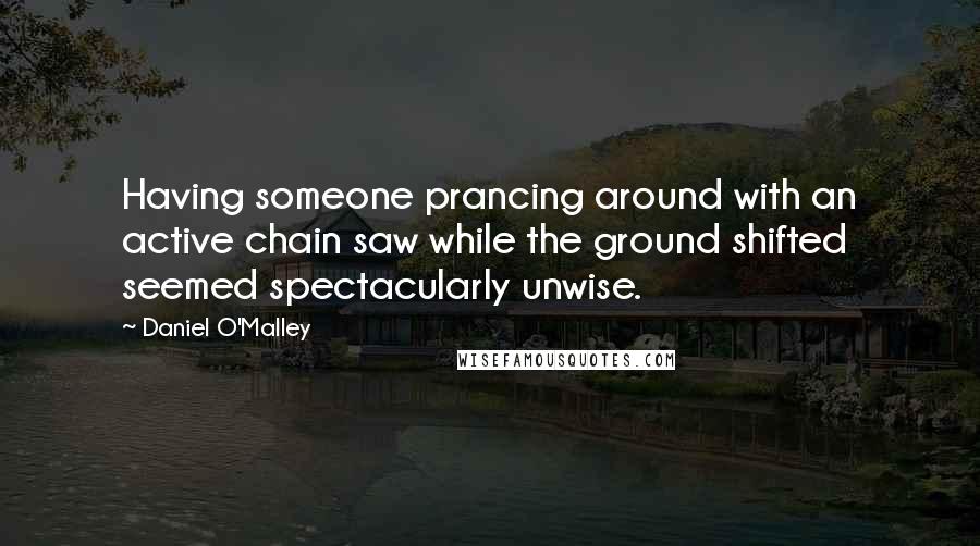 Daniel O'Malley Quotes: Having someone prancing around with an active chain saw while the ground shifted seemed spectacularly unwise.