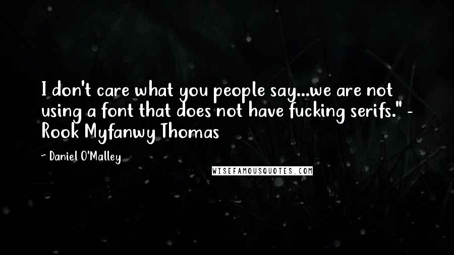 Daniel O'Malley Quotes: I don't care what you people say...we are not using a font that does not have fucking serifs." - Rook Myfanwy Thomas