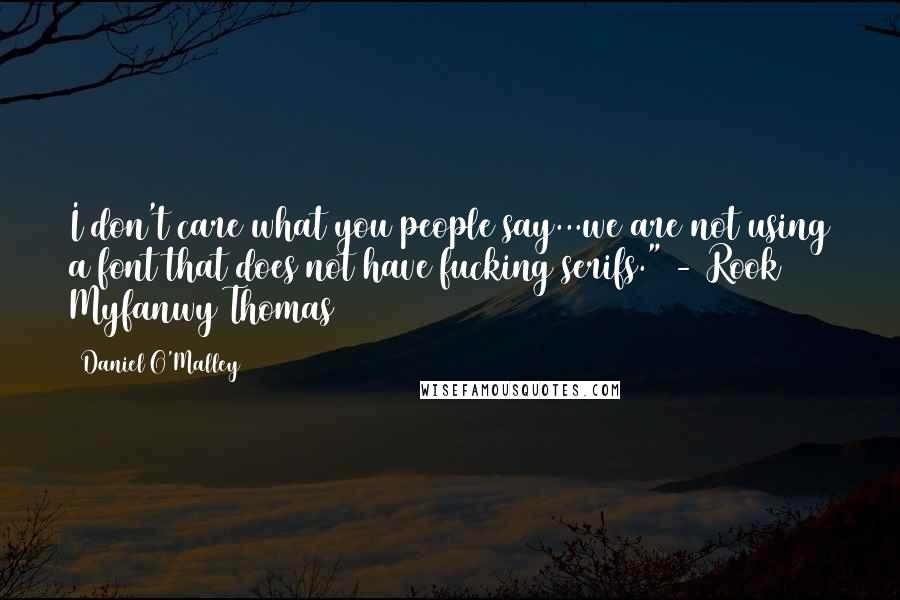 Daniel O'Malley Quotes: I don't care what you people say...we are not using a font that does not have fucking serifs." - Rook Myfanwy Thomas