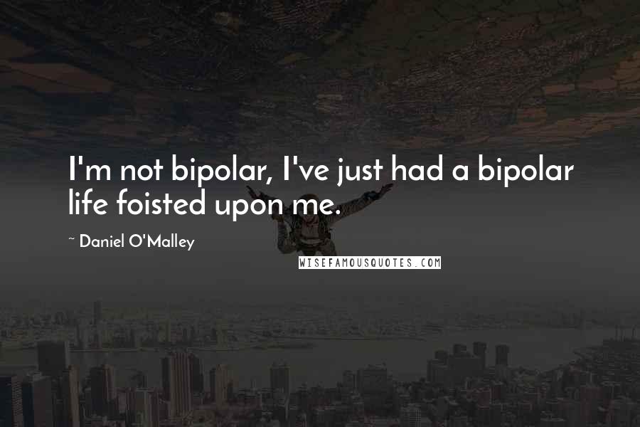 Daniel O'Malley Quotes: I'm not bipolar, I've just had a bipolar life foisted upon me.