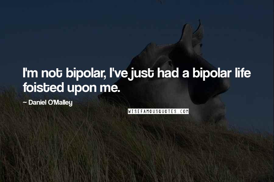 Daniel O'Malley Quotes: I'm not bipolar, I've just had a bipolar life foisted upon me.