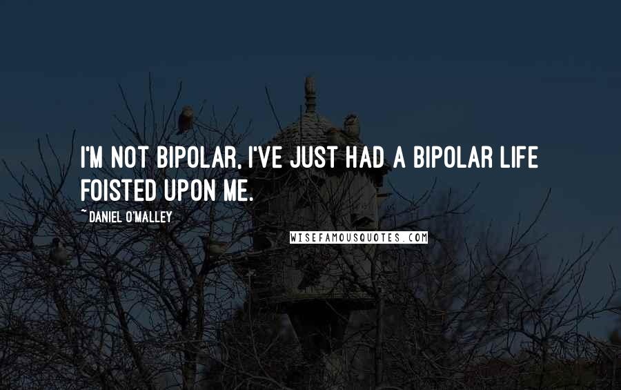 Daniel O'Malley Quotes: I'm not bipolar, I've just had a bipolar life foisted upon me.