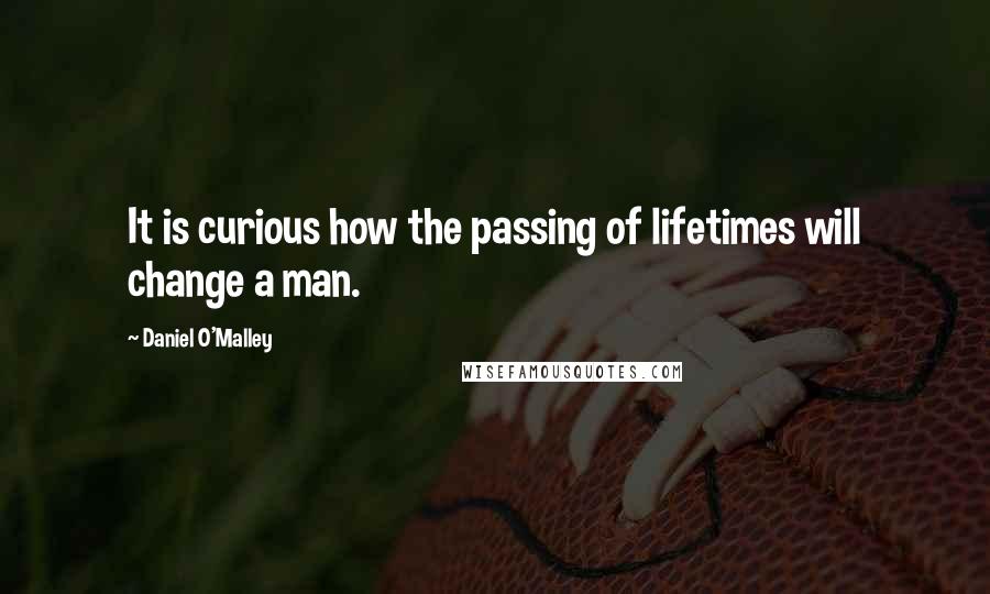 Daniel O'Malley Quotes: It is curious how the passing of lifetimes will change a man.