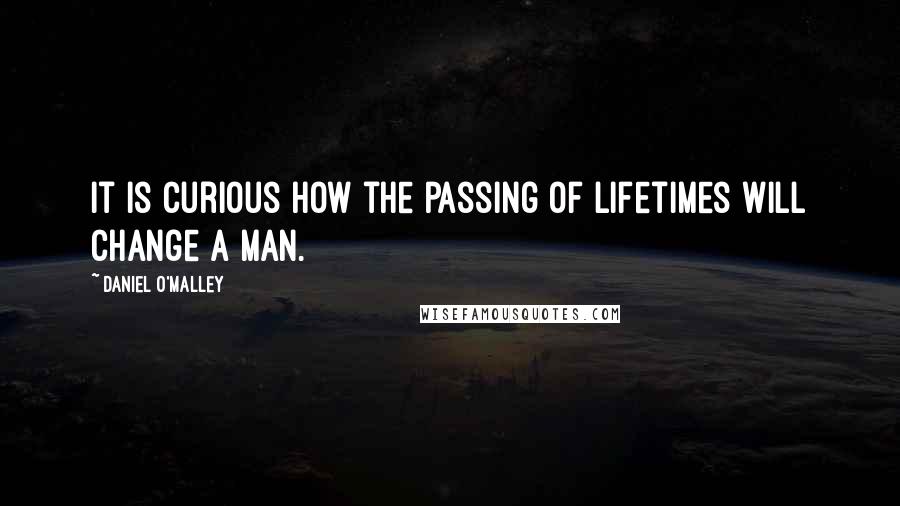 Daniel O'Malley Quotes: It is curious how the passing of lifetimes will change a man.