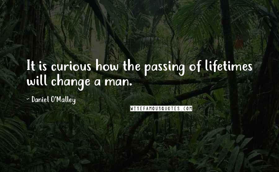 Daniel O'Malley Quotes: It is curious how the passing of lifetimes will change a man.