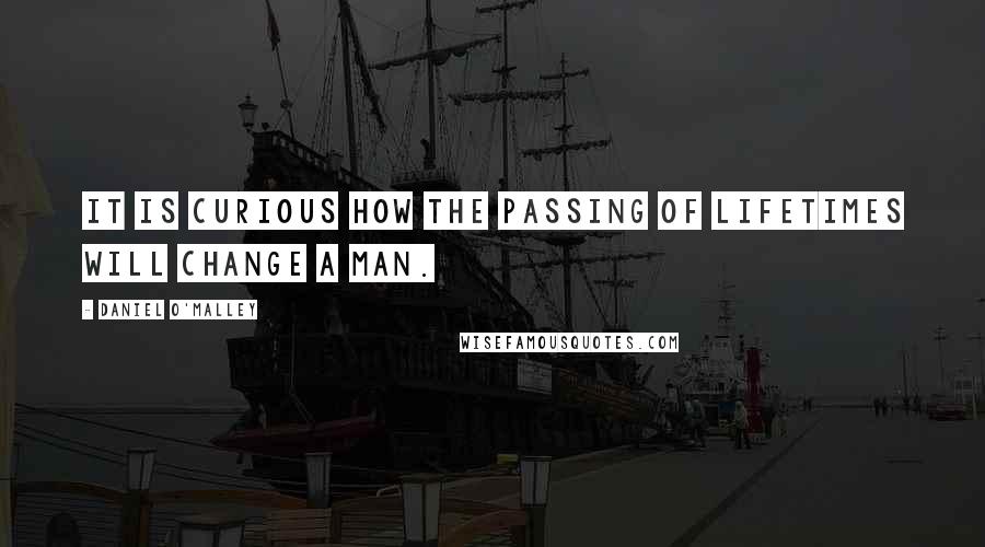 Daniel O'Malley Quotes: It is curious how the passing of lifetimes will change a man.