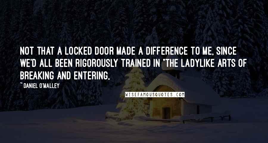 Daniel O'Malley Quotes: Not that a locked door made a difference to me, since we'd all been rigorously trained in "the ladylike arts of breaking and entering,
