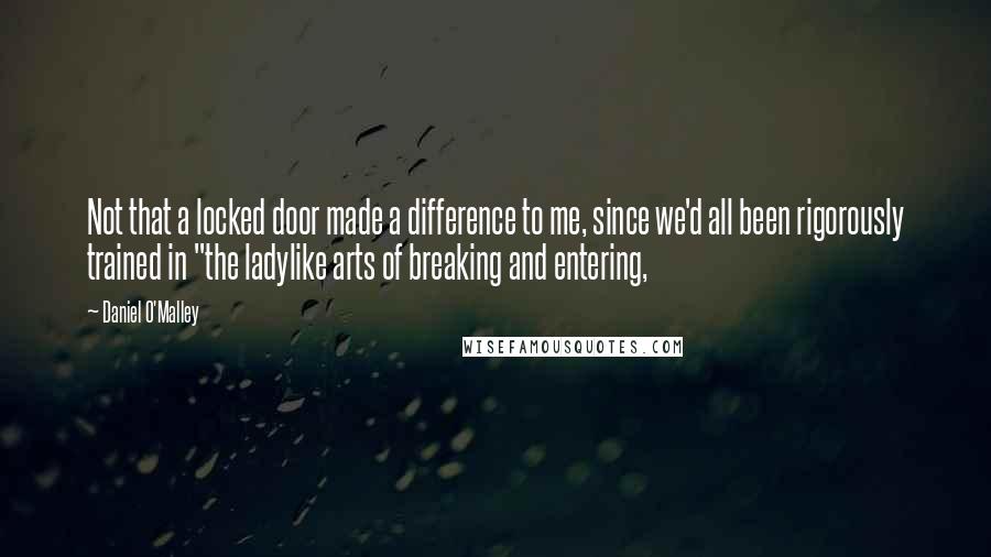 Daniel O'Malley Quotes: Not that a locked door made a difference to me, since we'd all been rigorously trained in "the ladylike arts of breaking and entering,