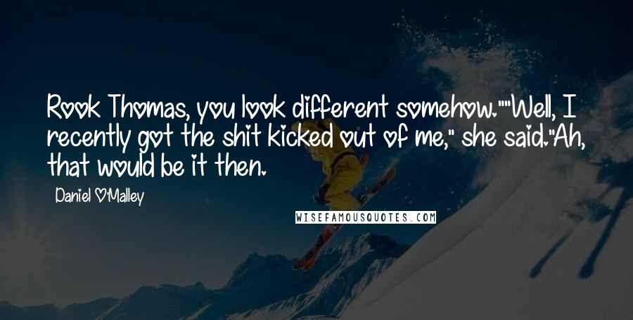 Daniel O'Malley Quotes: Rook Thomas, you look different somehow.""Well, I recently got the shit kicked out of me," she said."Ah, that would be it then.